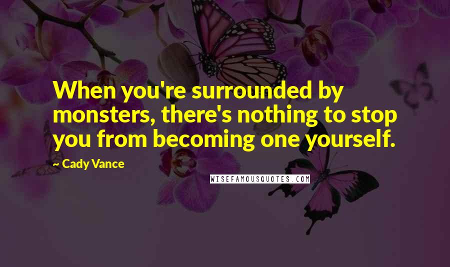 Cady Vance Quotes: When you're surrounded by monsters, there's nothing to stop you from becoming one yourself.