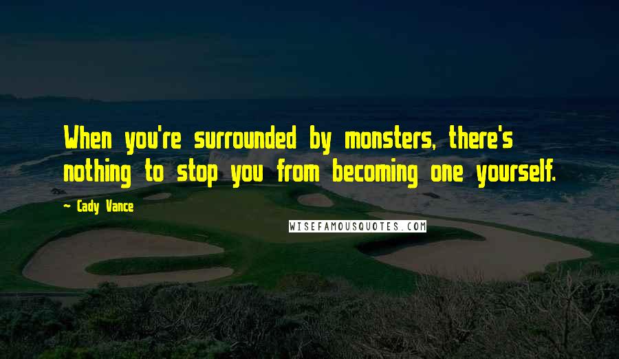 Cady Vance Quotes: When you're surrounded by monsters, there's nothing to stop you from becoming one yourself.