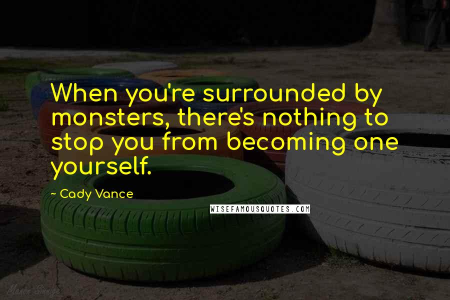 Cady Vance Quotes: When you're surrounded by monsters, there's nothing to stop you from becoming one yourself.