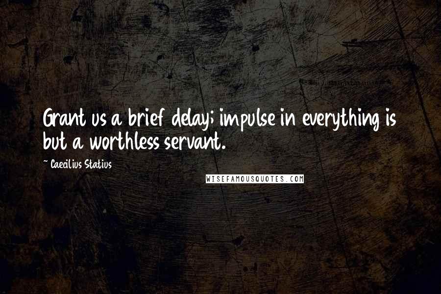Caecilius Statius Quotes: Grant us a brief delay; impulse in everything is but a worthless servant.