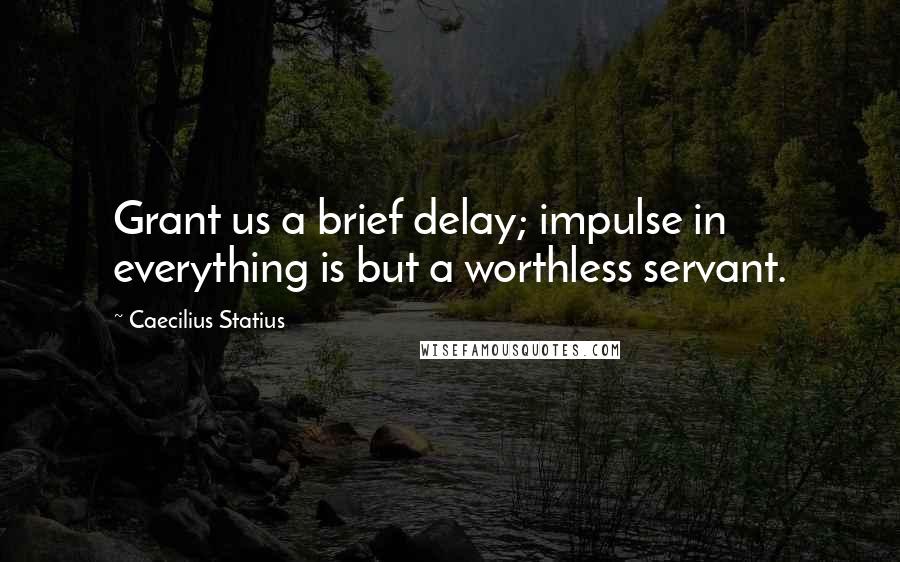 Caecilius Statius Quotes: Grant us a brief delay; impulse in everything is but a worthless servant.