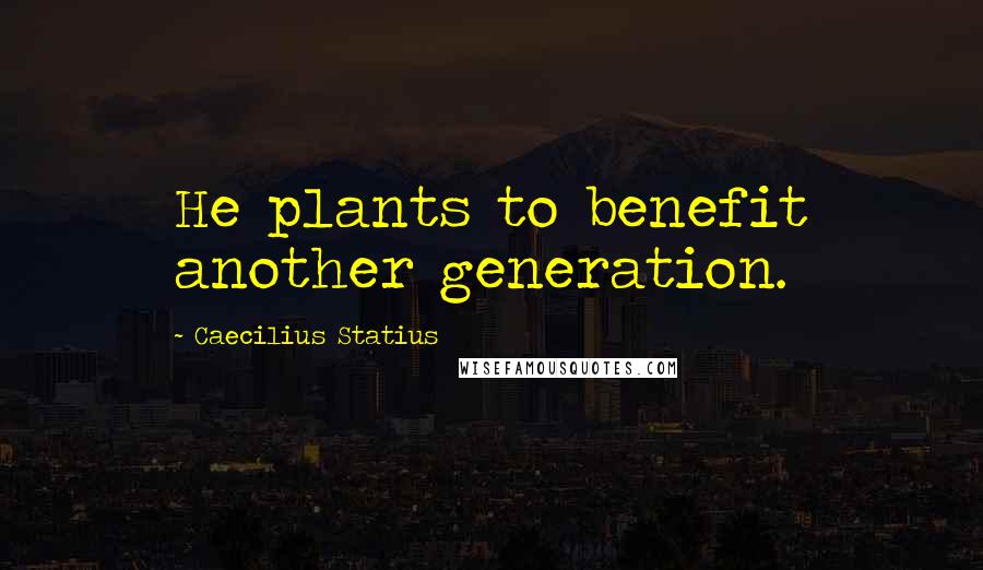 Caecilius Statius Quotes: He plants to benefit another generation.