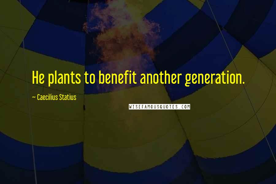 Caecilius Statius Quotes: He plants to benefit another generation.