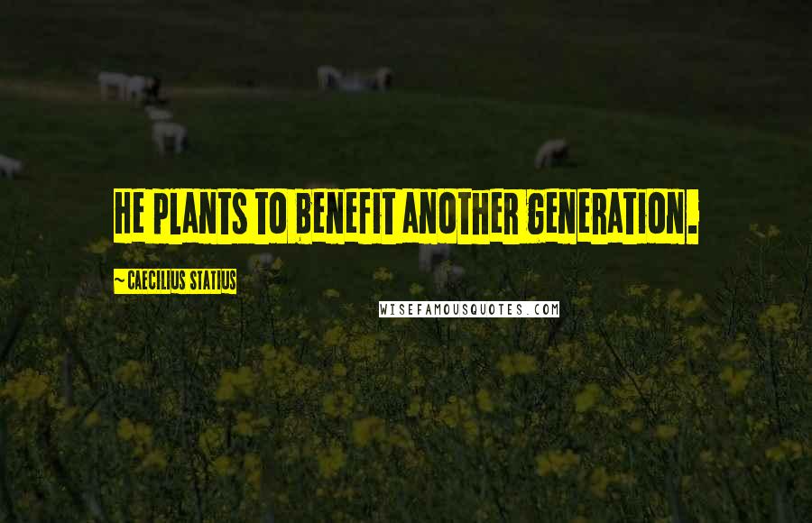 Caecilius Statius Quotes: He plants to benefit another generation.