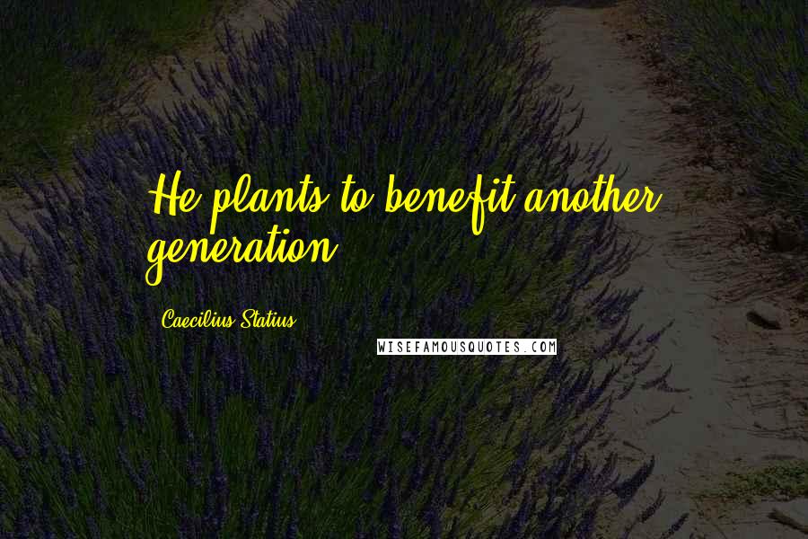 Caecilius Statius Quotes: He plants to benefit another generation.