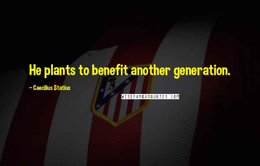 Caecilius Statius Quotes: He plants to benefit another generation.