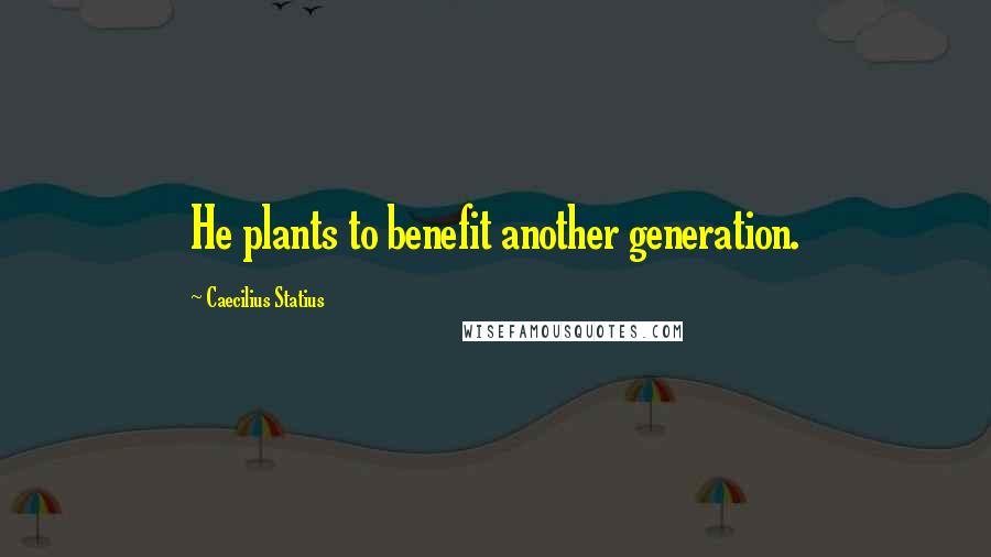 Caecilius Statius Quotes: He plants to benefit another generation.