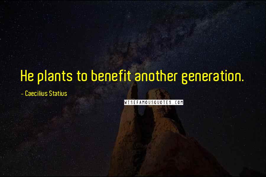 Caecilius Statius Quotes: He plants to benefit another generation.