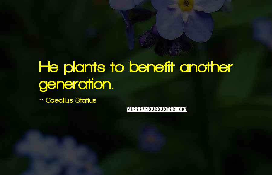 Caecilius Statius Quotes: He plants to benefit another generation.