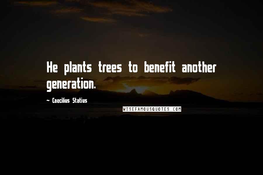 Caecilius Statius Quotes: He plants trees to benefit another generation.