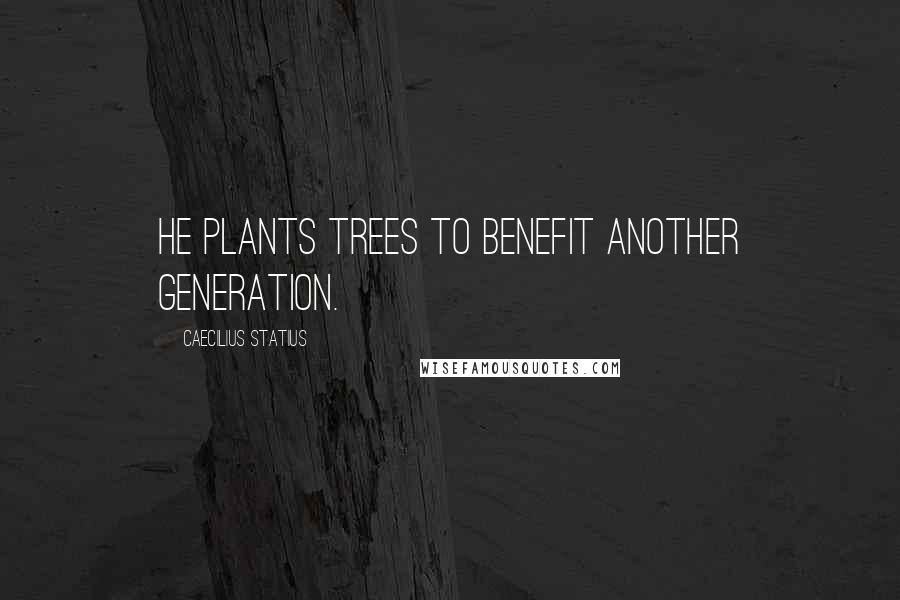 Caecilius Statius Quotes: He plants trees to benefit another generation.