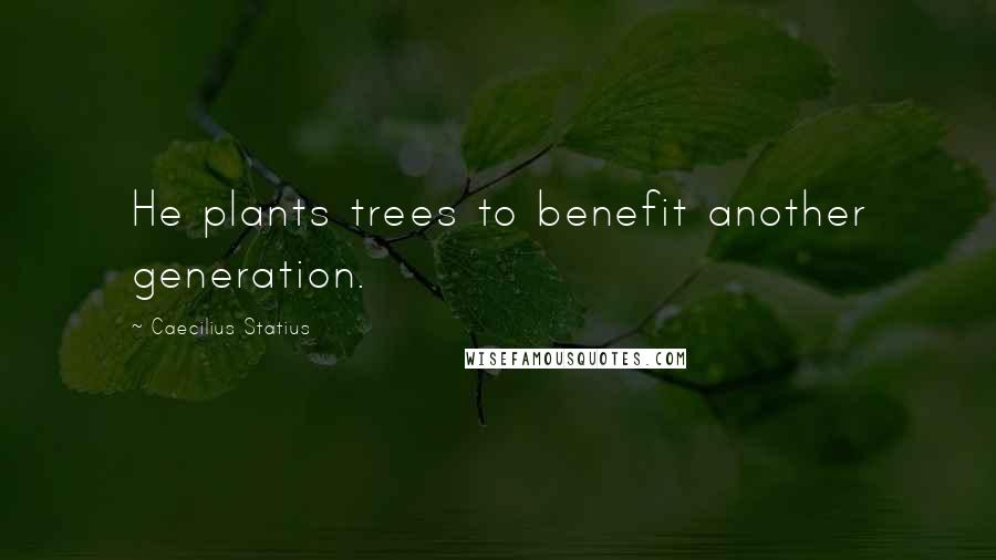 Caecilius Statius Quotes: He plants trees to benefit another generation.