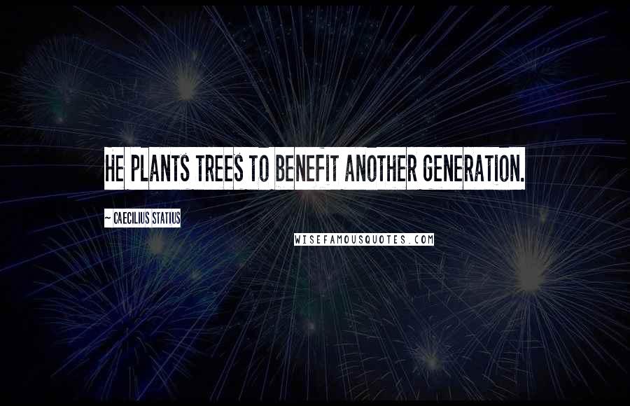 Caecilius Statius Quotes: He plants trees to benefit another generation.