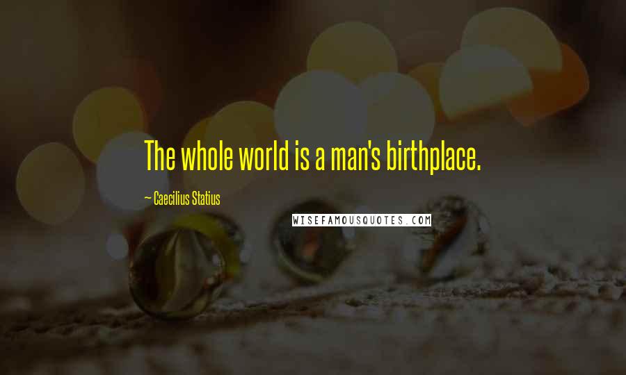 Caecilius Statius Quotes: The whole world is a man's birthplace.