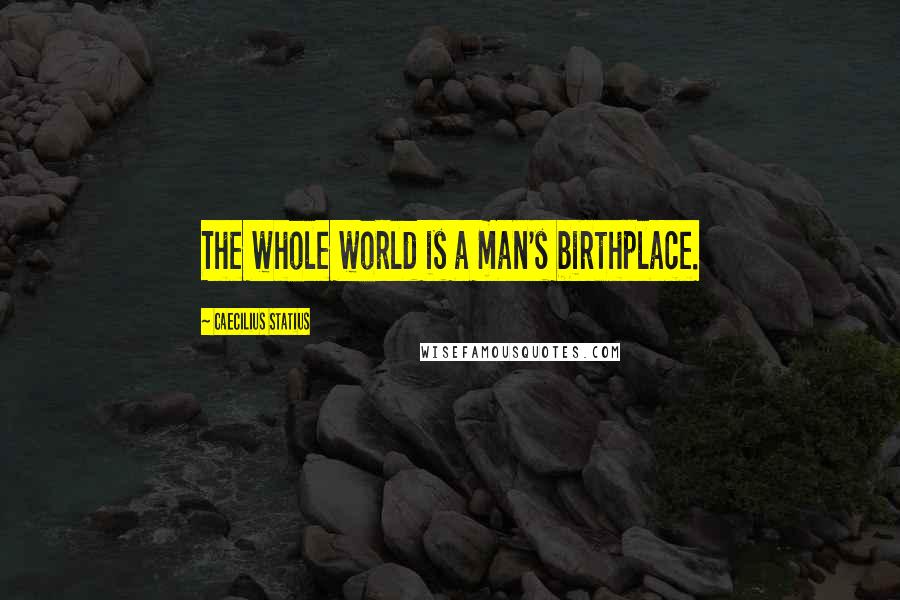 Caecilius Statius Quotes: The whole world is a man's birthplace.