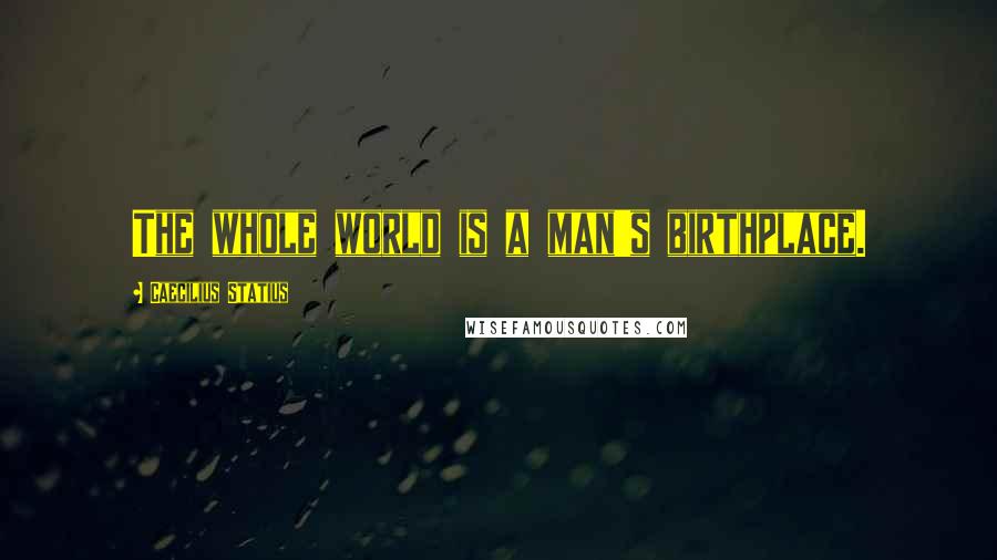 Caecilius Statius Quotes: The whole world is a man's birthplace.