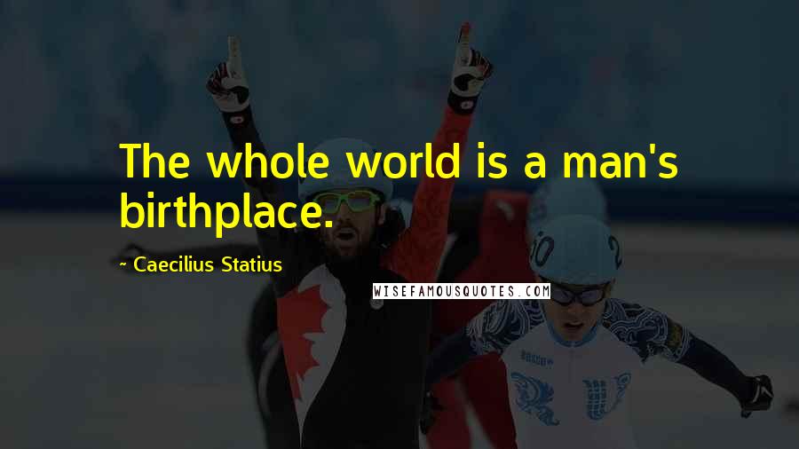 Caecilius Statius Quotes: The whole world is a man's birthplace.