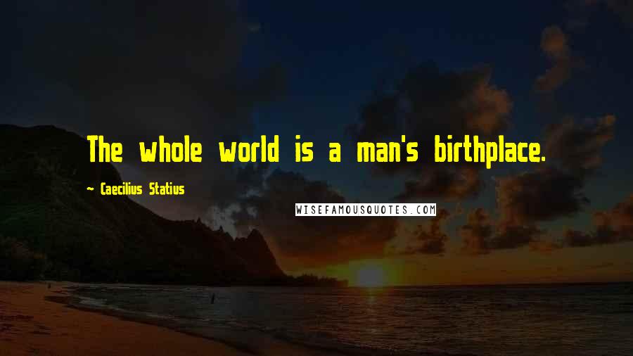 Caecilius Statius Quotes: The whole world is a man's birthplace.