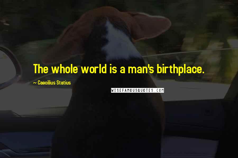 Caecilius Statius Quotes: The whole world is a man's birthplace.