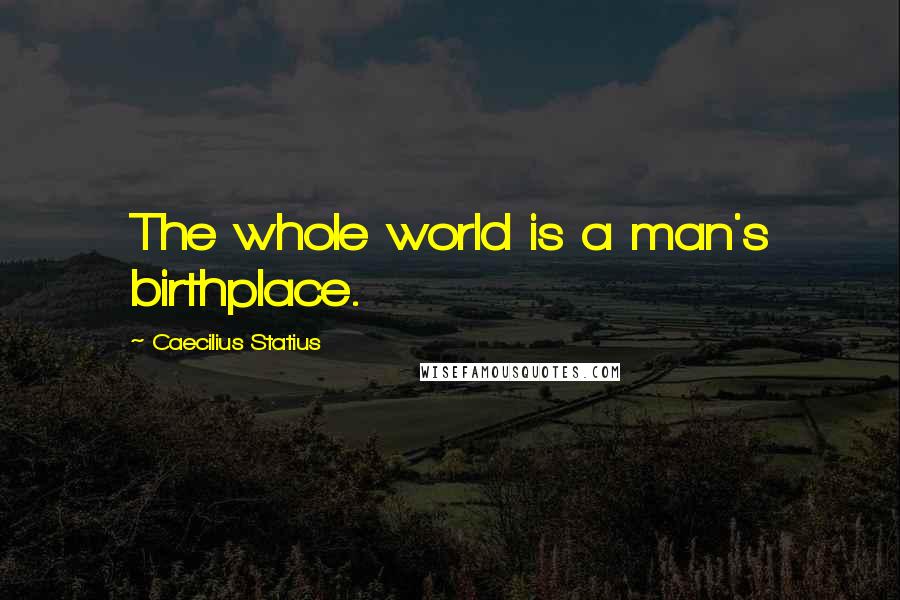 Caecilius Statius Quotes: The whole world is a man's birthplace.