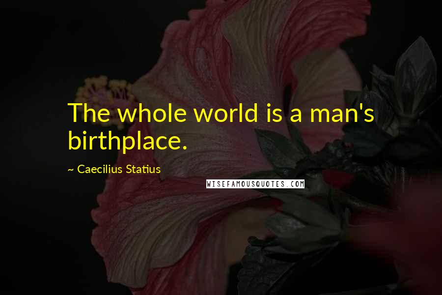 Caecilius Statius Quotes: The whole world is a man's birthplace.