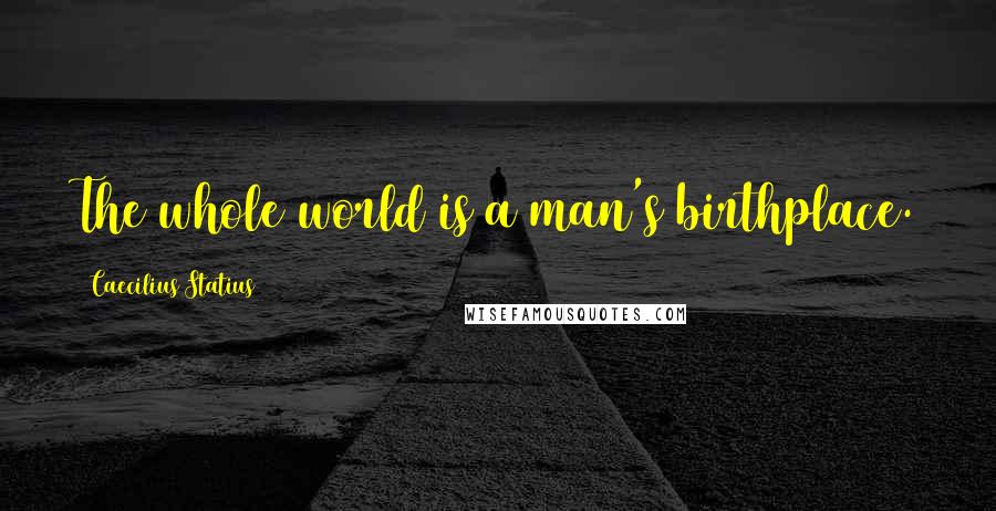 Caecilius Statius Quotes: The whole world is a man's birthplace.