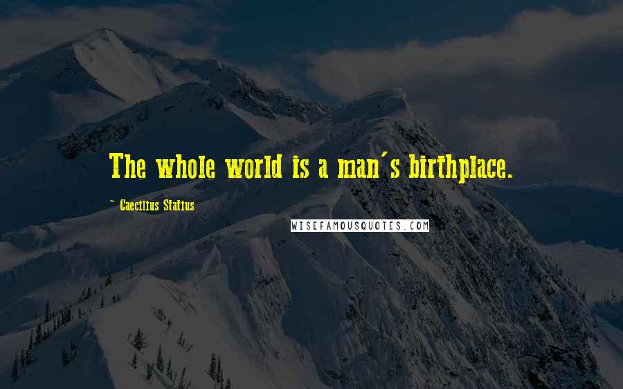 Caecilius Statius Quotes: The whole world is a man's birthplace.