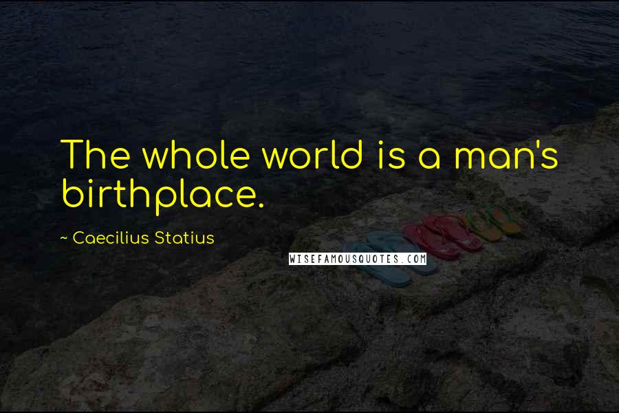 Caecilius Statius Quotes: The whole world is a man's birthplace.