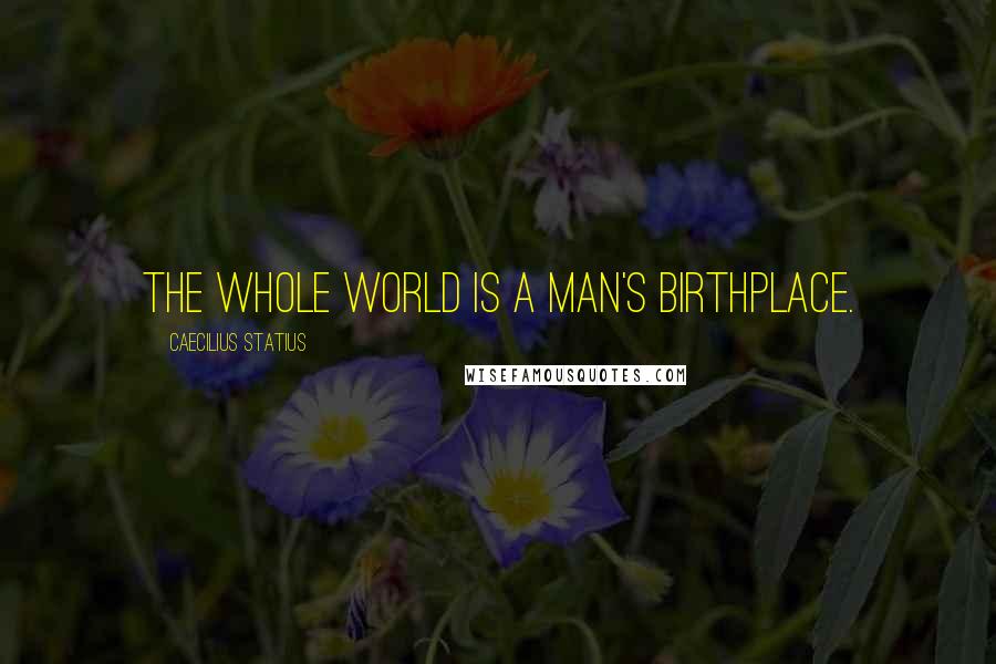 Caecilius Statius Quotes: The whole world is a man's birthplace.