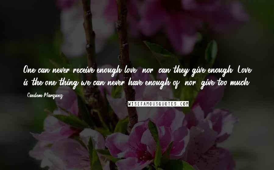 Caedem Marquez Quotes: One can never receive enough love, nor, can they give enough. Love is the one thing we can never have enough of, nor, give too much.