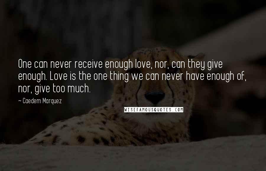 Caedem Marquez Quotes: One can never receive enough love, nor, can they give enough. Love is the one thing we can never have enough of, nor, give too much.