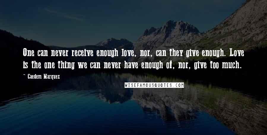 Caedem Marquez Quotes: One can never receive enough love, nor, can they give enough. Love is the one thing we can never have enough of, nor, give too much.