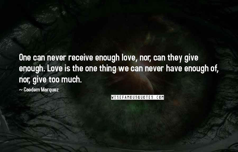 Caedem Marquez Quotes: One can never receive enough love, nor, can they give enough. Love is the one thing we can never have enough of, nor, give too much.