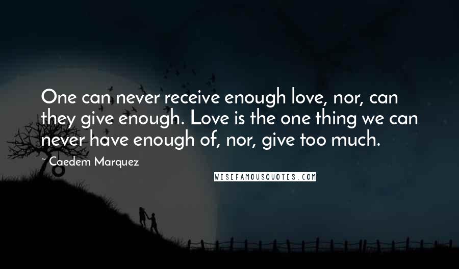 Caedem Marquez Quotes: One can never receive enough love, nor, can they give enough. Love is the one thing we can never have enough of, nor, give too much.