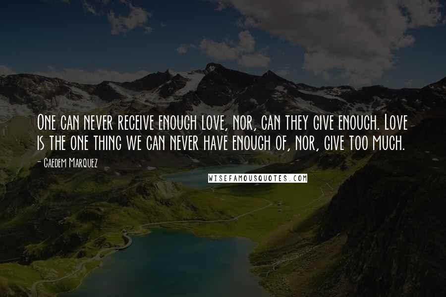 Caedem Marquez Quotes: One can never receive enough love, nor, can they give enough. Love is the one thing we can never have enough of, nor, give too much.