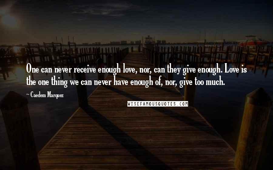 Caedem Marquez Quotes: One can never receive enough love, nor, can they give enough. Love is the one thing we can never have enough of, nor, give too much.