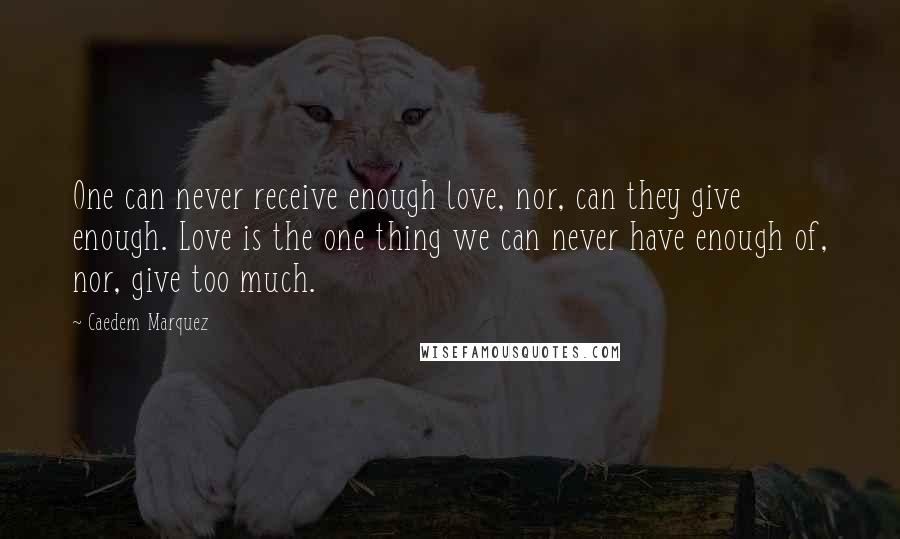 Caedem Marquez Quotes: One can never receive enough love, nor, can they give enough. Love is the one thing we can never have enough of, nor, give too much.