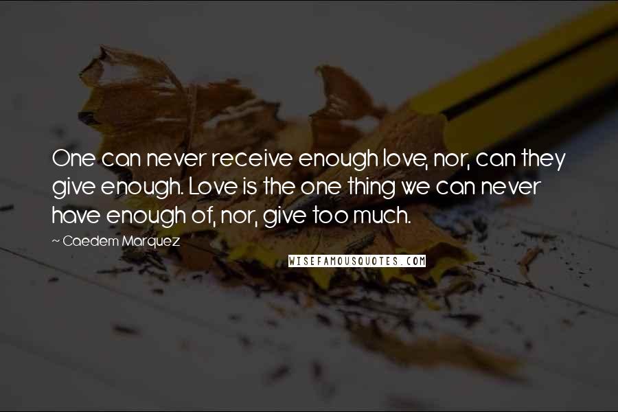 Caedem Marquez Quotes: One can never receive enough love, nor, can they give enough. Love is the one thing we can never have enough of, nor, give too much.