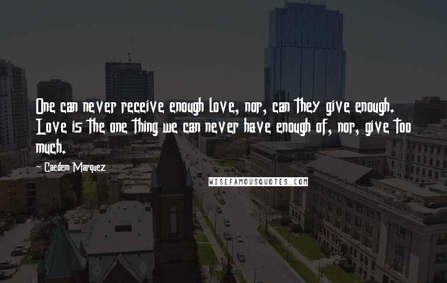 Caedem Marquez Quotes: One can never receive enough love, nor, can they give enough. Love is the one thing we can never have enough of, nor, give too much.