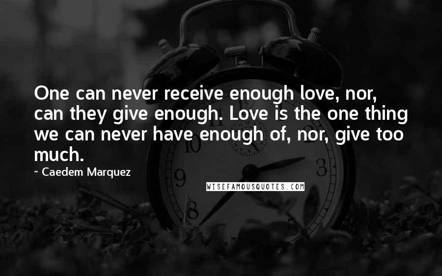 Caedem Marquez Quotes: One can never receive enough love, nor, can they give enough. Love is the one thing we can never have enough of, nor, give too much.