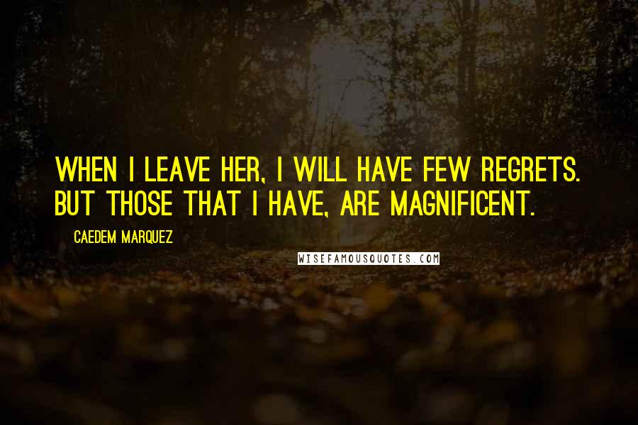 Caedem Marquez Quotes: When I leave her, I will have few regrets. But those that I have, are magnificent.