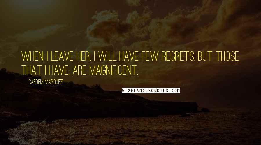 Caedem Marquez Quotes: When I leave her, I will have few regrets. But those that I have, are magnificent.