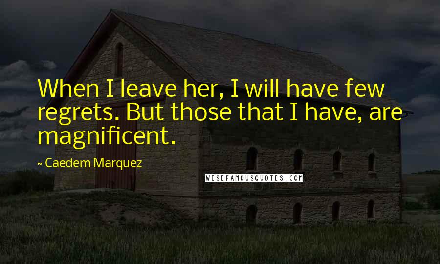 Caedem Marquez Quotes: When I leave her, I will have few regrets. But those that I have, are magnificent.