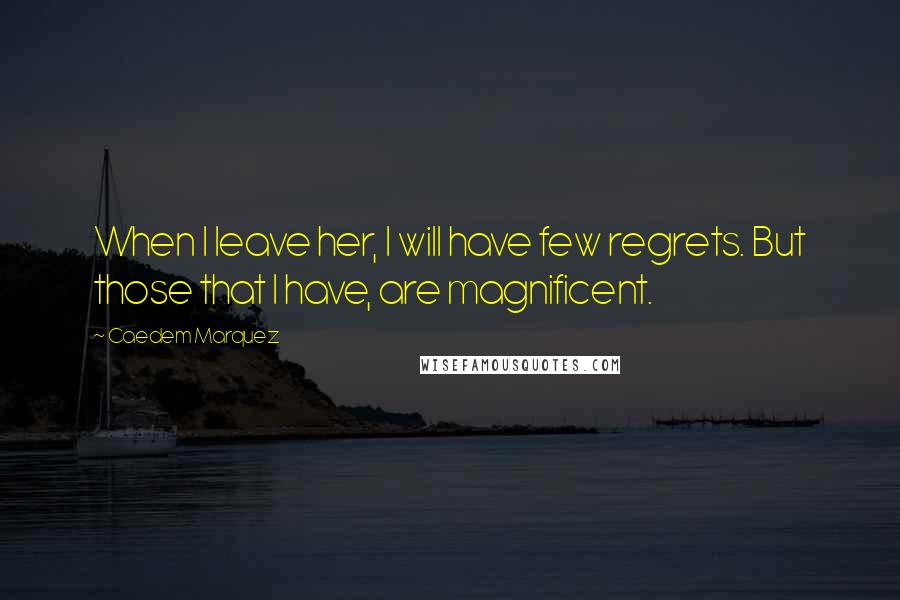 Caedem Marquez Quotes: When I leave her, I will have few regrets. But those that I have, are magnificent.