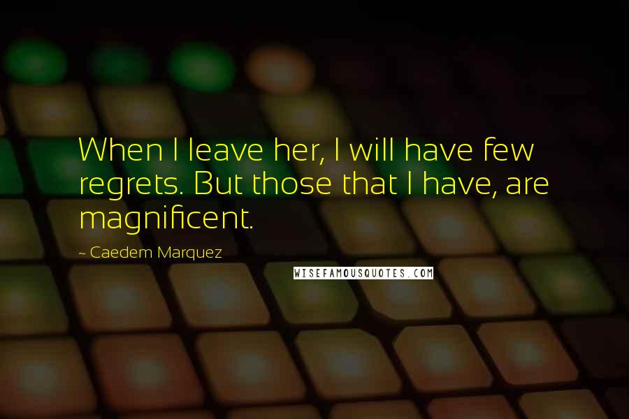 Caedem Marquez Quotes: When I leave her, I will have few regrets. But those that I have, are magnificent.