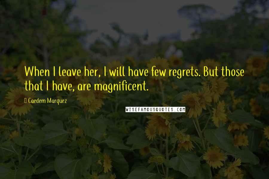 Caedem Marquez Quotes: When I leave her, I will have few regrets. But those that I have, are magnificent.