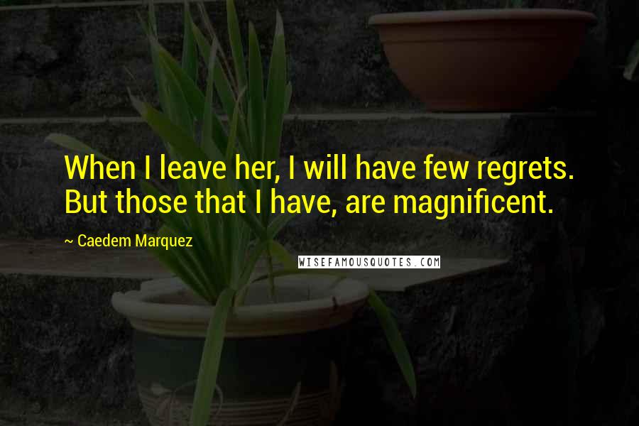 Caedem Marquez Quotes: When I leave her, I will have few regrets. But those that I have, are magnificent.