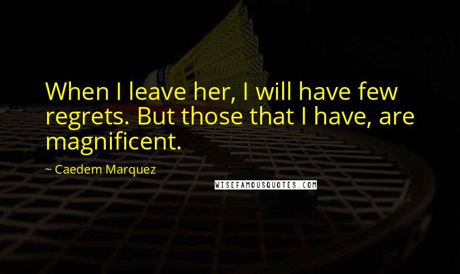 Caedem Marquez Quotes: When I leave her, I will have few regrets. But those that I have, are magnificent.