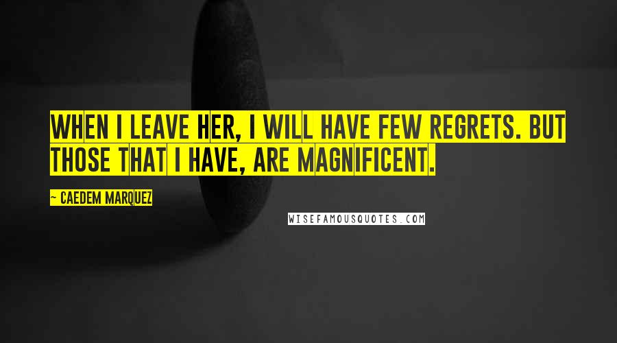 Caedem Marquez Quotes: When I leave her, I will have few regrets. But those that I have, are magnificent.