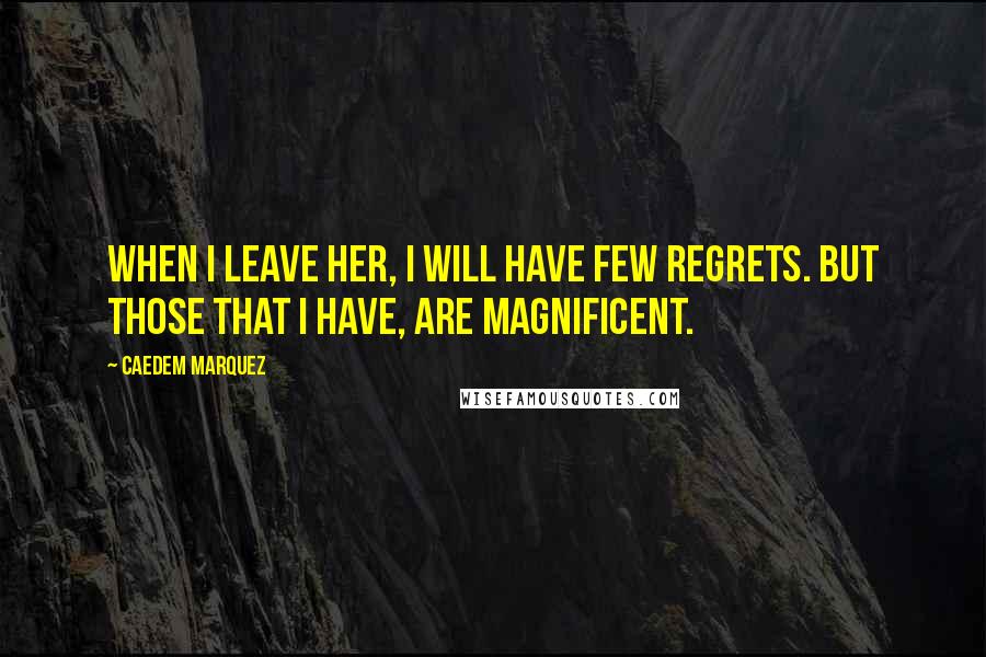 Caedem Marquez Quotes: When I leave her, I will have few regrets. But those that I have, are magnificent.